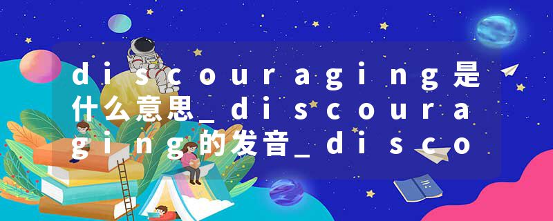 discouraging是什么意思_discouraging的发音_discouraging的用法_discouraging怎么记_discouraging翻译