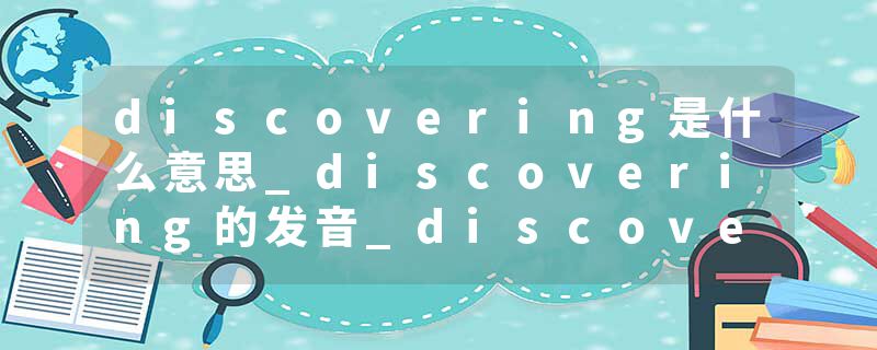 discovering是什么意思_discovering的发音_discovering的用法_discovering怎么记_discovering翻译