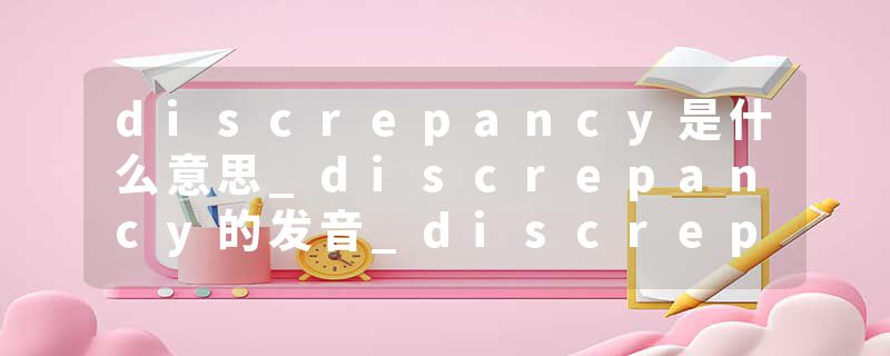discrepancy是什么意思_discrepancy的发音_discrepancy的用法_discrepancy怎么记_discrepancy翻译