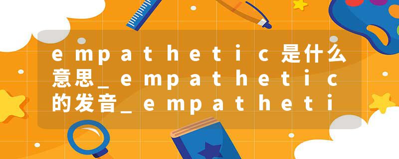 empathetic是什么意思_empathetic的发音_empathetic的用法_empathetic怎么记_empathetic翻译