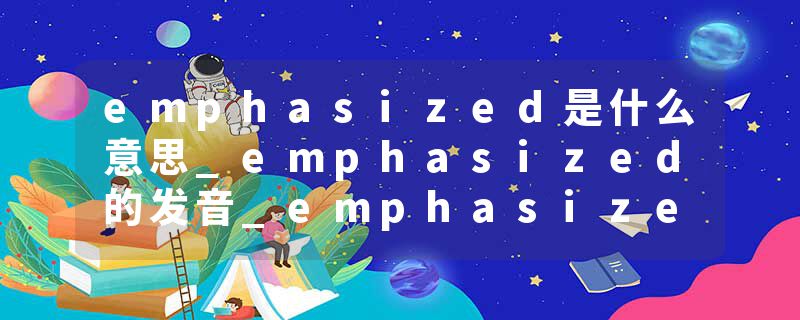 emphasized是什么意思_emphasized的发音_emphasized的用法_emphasized怎么记_emphasized翻译