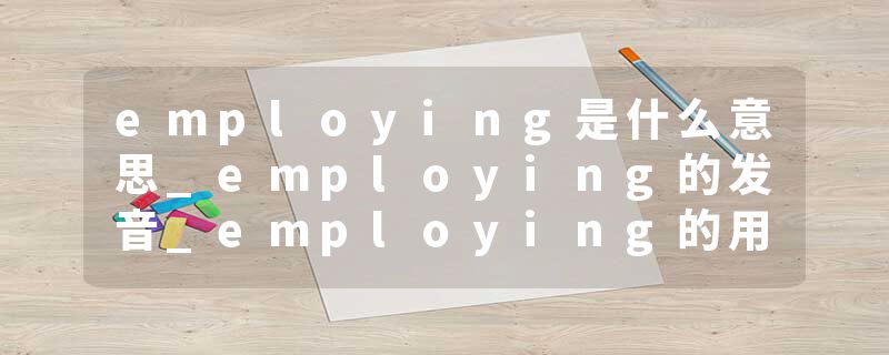 employing是什么意思_employing的发音_employing的用法_employing怎么记_employing翻译