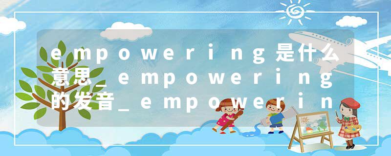 empowering是什么意思_empowering的发音_empowering的用法_empowering怎么记_empowering翻译
