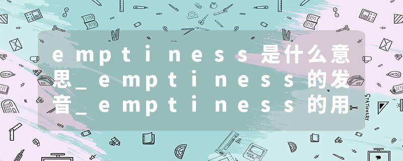 emptiness是什么意思_emptiness的发音_emptiness的用法_emptiness怎么记_emptiness翻译