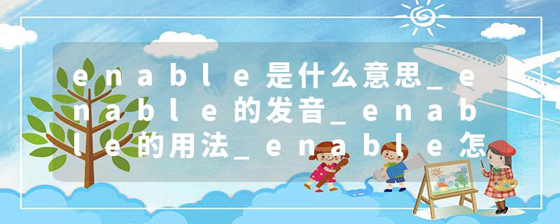 enable是什么意思_enable的发音_enable的用法_enable怎么记_enable翻译