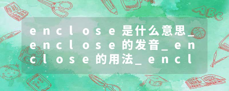 enclose是什么意思_enclose的发音_enclose的用法_enclose怎么记_enclose翻译