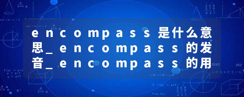 encompass是什么意思_encompass的发音_encompass的用法_encompass怎么记_encompass翻译