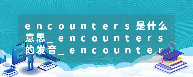 encounters是什么意思_encounters的发音_encounters的用法_encounters怎么记_encounters翻译