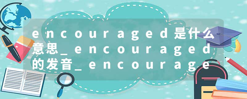 encouraged是什么意思_encouraged的发音_encouraged的用法_encouraged怎么记_encouraged翻译