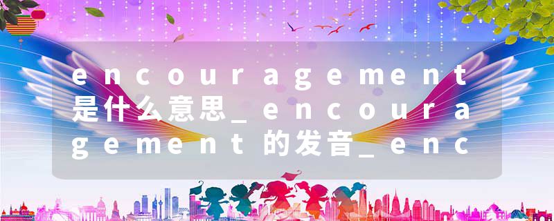 encouragement是什么意思_encouragement的发音_encouragement的用法_encouragement怎么记_encouragement翻译