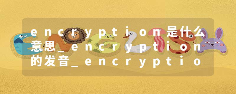 encryption是什么意思_encryption的发音_encryption的用法_encryption怎么记_encryption翻译