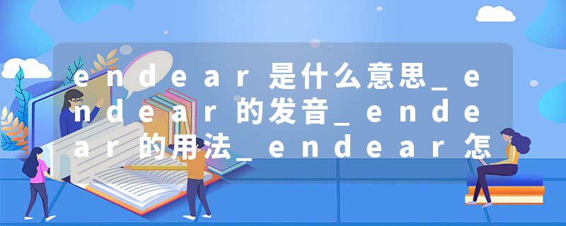 endear是什么意思_endear的发音_endear的用法_endear怎么记_endear翻译