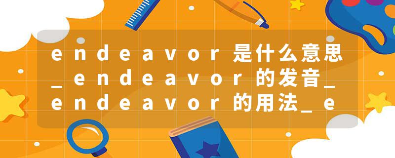 endeavor是什么意思_endeavor的发音_endeavor的用法_endeavor怎么记_endeavor翻译