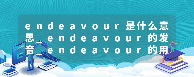 endeavour是什么意思_endeavour的发音_endeavour的用法_endeavour怎么记_endeavour翻译