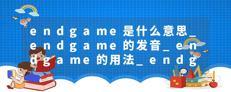endgame是什么意思_endgame的发音_endgame的用法_endgame怎么记_endgame翻译
