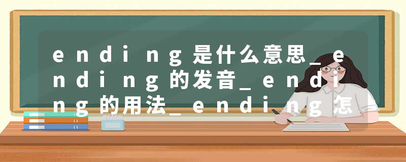ending是什么意思_ending的发音_ending的用法_ending怎么记_ending翻译