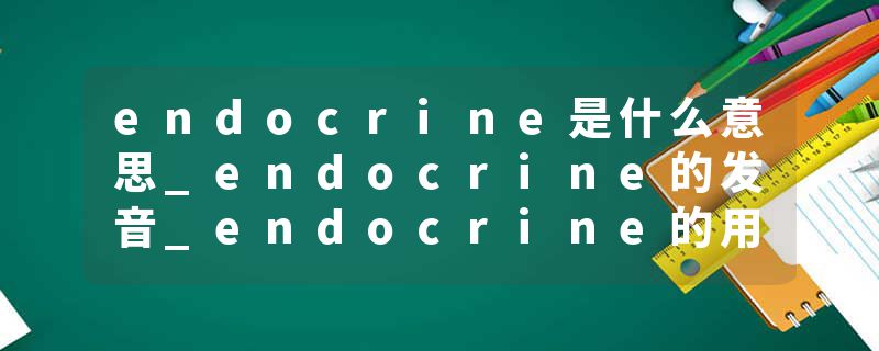 endocrine是什么意思_endocrine的发音_endocrine的用法_endocrine怎么记_endocrine翻译