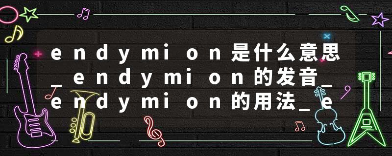endymion是什么意思_endymion的发音_endymion的用法_endymion怎么记_endymion翻译