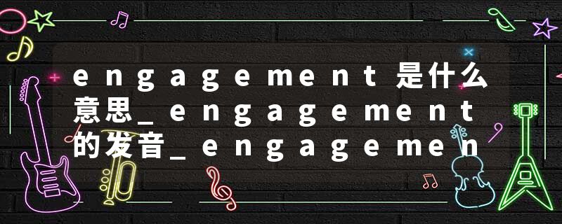 engagement是什么意思_engagement的发音_engagement的用法_engagement怎么记_engagement翻译