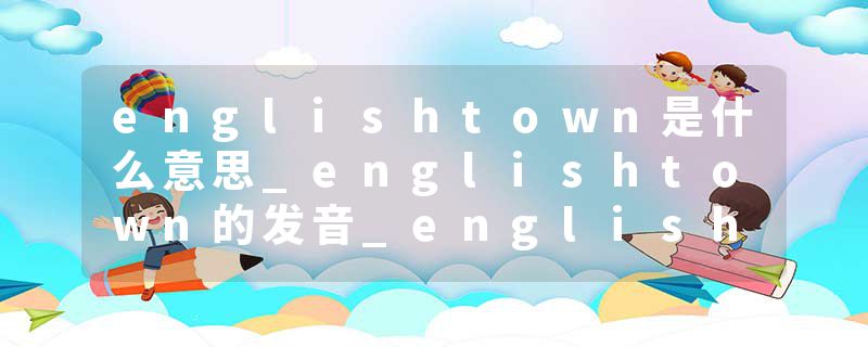 englishtown是什么意思_englishtown的发音_englishtown的用法_englishtown怎么记_englishtown翻译