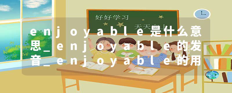 enjoyable是什么意思_enjoyable的发音_enjoyable的用法_enjoyable怎么记_enjoyable翻译