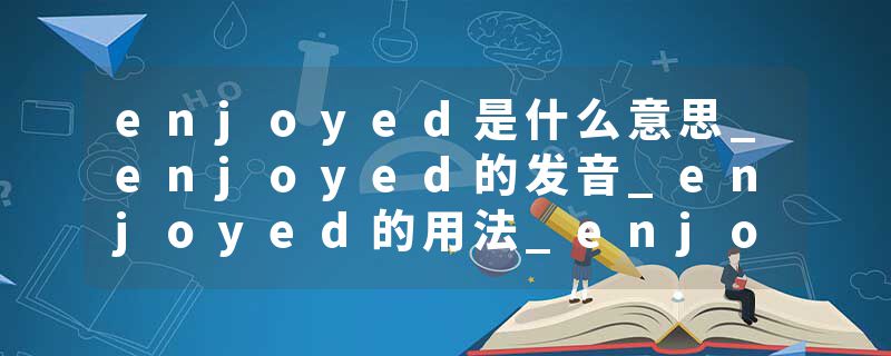 enjoyed是什么意思_enjoyed的发音_enjoyed的用法_enjoyed怎么记_enjoyed翻译