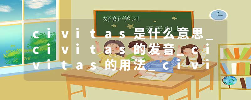 civitas是什么意思_civitas的发音_civitas的用法_civitas怎么记_civitas翻译