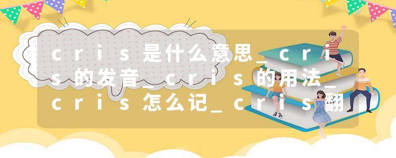 cris是什么意思_cris的发音_cris的用法_cris怎么记_cris翻译