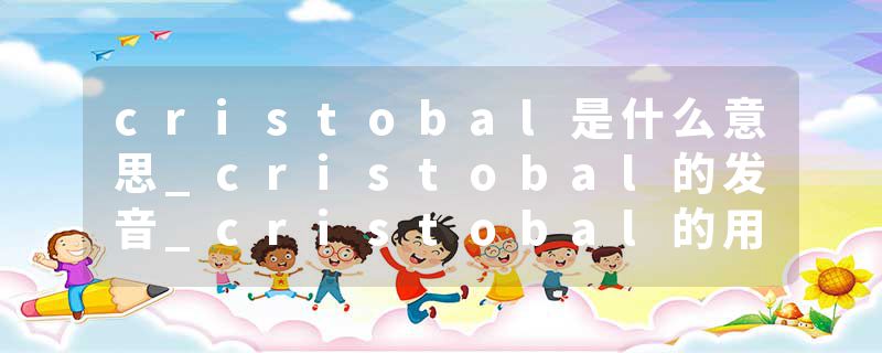 cristobal是什么意思_cristobal的发音_cristobal的用法_cristobal怎么记_cristobal翻译