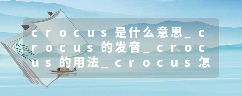 crocus是什么意思_crocus的发音_crocus的用法_crocus怎么记_crocus翻译