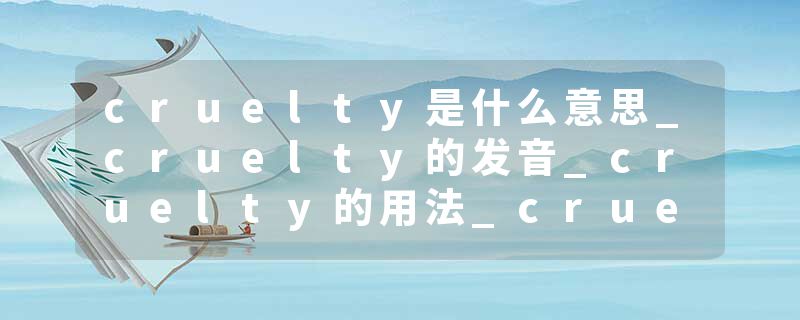 cruelty是什么意思_cruelty的发音_cruelty的用法_cruelty怎么记_cruelty翻译