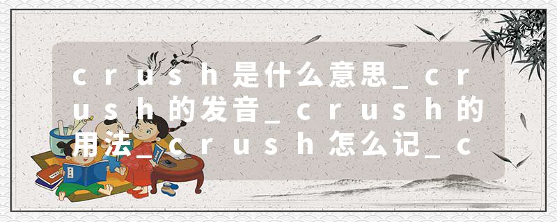 crush是什么意思_crush的发音_crush的用法_crush怎么记_crush翻译