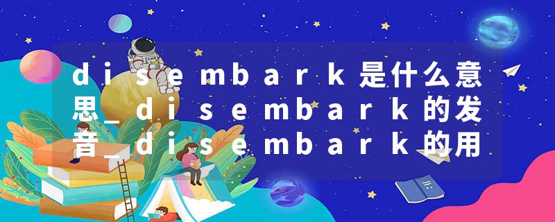 disembark是什么意思_disembark的发音_disembark的用法_disembark怎么记_disembark翻译