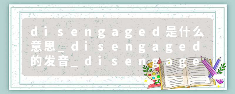disengaged是什么意思_disengaged的发音_disengaged的用法_disengaged怎么记_disengaged翻译