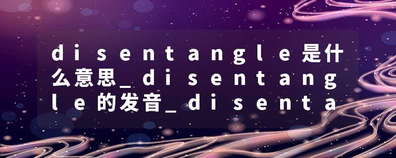 disentangle是什么意思_disentangle的发音_disentangle的用法_disentangle怎么记_disentangle翻译