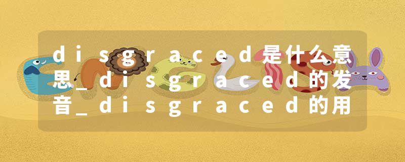 disgraced是什么意思_disgraced的发音_disgraced的用法_disgraced怎么记_disgraced翻译