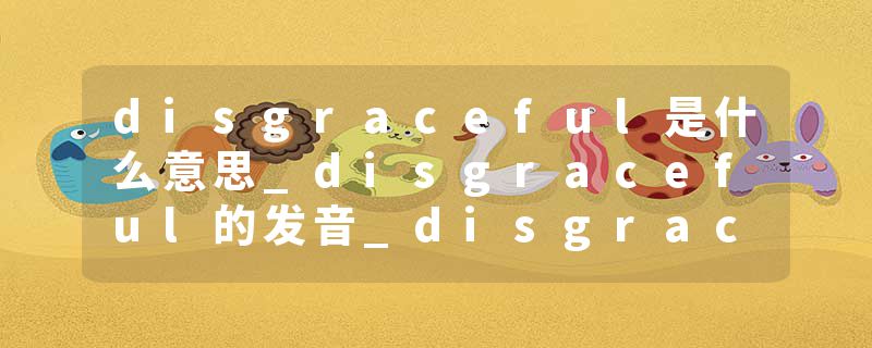 disgraceful是什么意思_disgraceful的发音_disgraceful的用法_disgraceful怎么记_disgraceful翻译