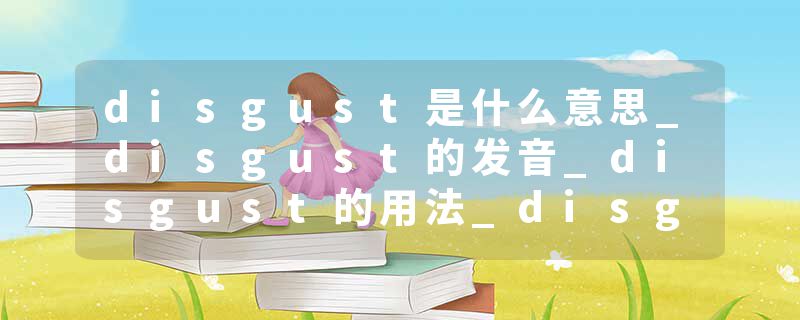 disgust是什么意思_disgust的发音_disgust的用法_disgust怎么记_disgust翻译