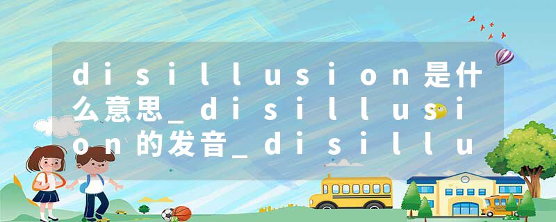 disillusion是什么意思_disillusion的发音_disillusion的用法_disillusion怎么记_disillusion翻译