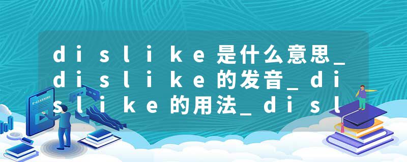dislike是什么意思_dislike的发音_dislike的用法_dislike怎么记_dislike翻译