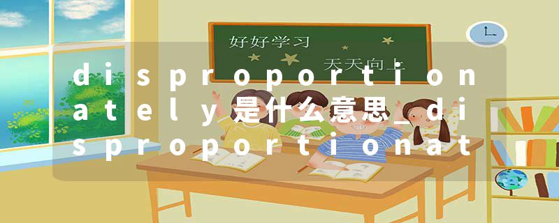 disproportionately是什么意思_disproportionately的发音_disproportionately的用法_disproportionately怎么记_disproport