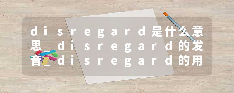 disregard是什么意思_disregard的发音_disregard的用法_disregard怎么记_disregard翻译