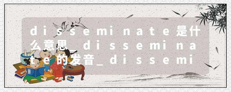 disseminate是什么意思_disseminate的发音_disseminate的用法_disseminate怎么记_disseminate翻译