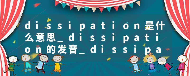 dissipation是什么意思_dissipation的发音_dissipation的用法_dissipation怎么记_dissipation翻译