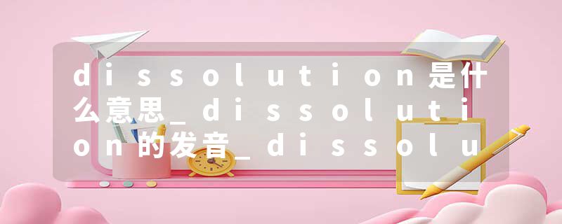 dissolution是什么意思_dissolution的发音_dissolution的用法_dissolution怎么记_dissolution翻译
