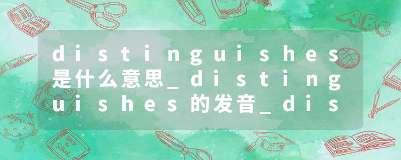 distinguishes是什么意思_distinguishes的发音_distinguishes的用法_distinguishes怎么记_distinguishes翻译