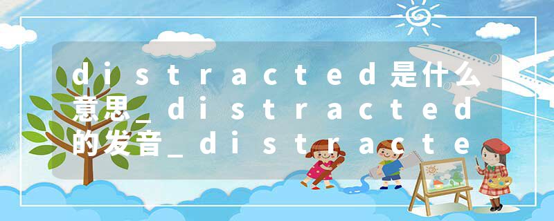 distracted是什么意思_distracted的发音_distracted的用法_distracted怎么记_distracted翻译