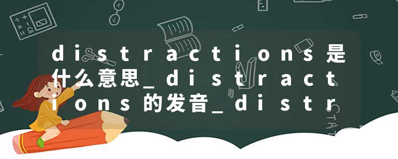 distractions是什么意思_distractions的发音_distractions的用法_distractions怎么记_distractions翻译