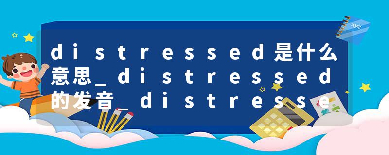 distressed是什么意思_distressed的发音_distressed的用法_distressed怎么记_distressed翻译