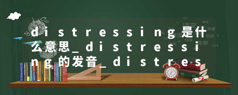 distressing是什么意思_distressing的发音_distressing的用法_distressing怎么记_distressing翻译
